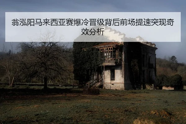 翁泓阳马来西亚赛爆冷晋级背后前场提速突现奇效分析