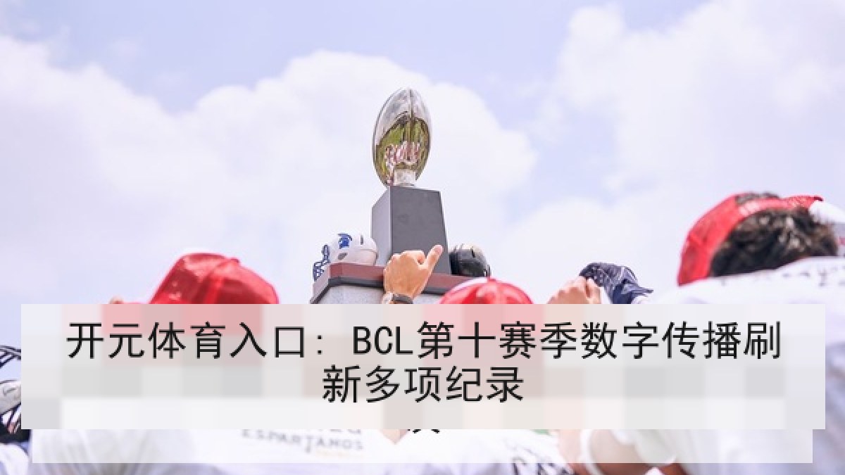 开元体育入口: BCL第十赛季数字传播刷新多项纪录