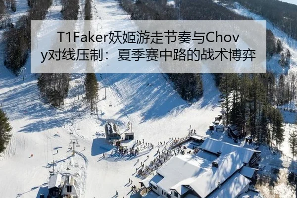 T1Faker妖姬游走节奏与Chovy对线压制：夏季赛中路的战术博弈