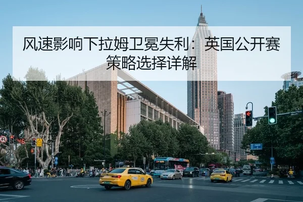 风速影响下拉姆卫冕失利：英国公开赛策略选择详解