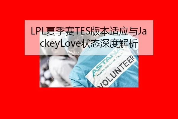 LPL夏季赛TES版本适应与JackeyLove状态深度解析