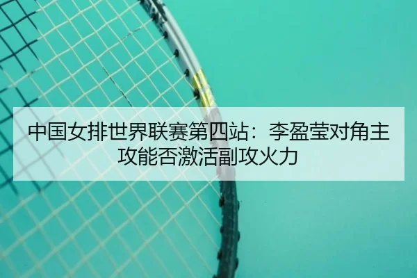 中国女排世界联赛第四站：李盈莹对角主攻能否激活副攻火力