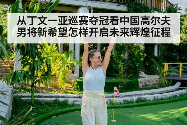 从丁文一亚巡赛夺冠看中国高尔夫男将新希望怎样开启未来辉煌征程