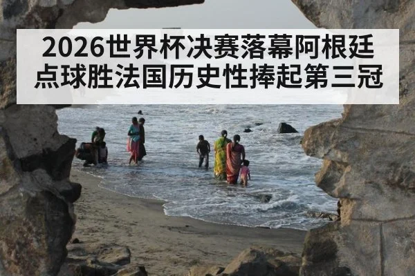 2026世界杯决赛落幕阿根廷点球胜法国历史性捧起第三冠