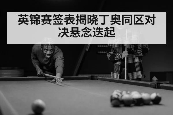 英锦赛签表揭晓丁奥同区对决悬念迭起