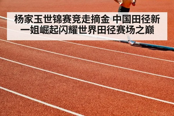杨家玉世锦赛竞走摘金 中国田径新一姐崛起闪耀世界田径赛场之巅