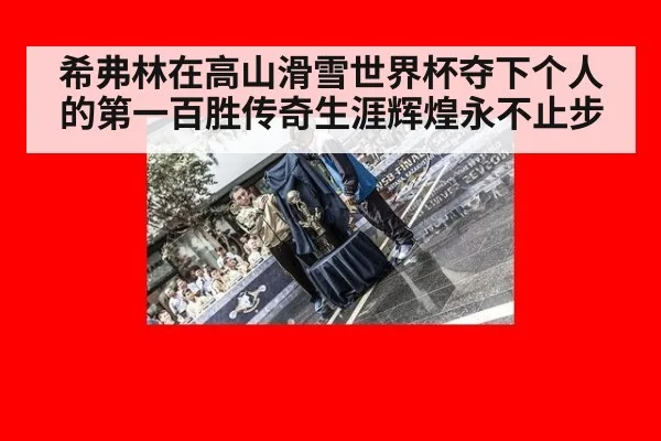 希弗林在高山滑雪世界杯夺下个人的第一百胜传奇生涯辉煌永不止步