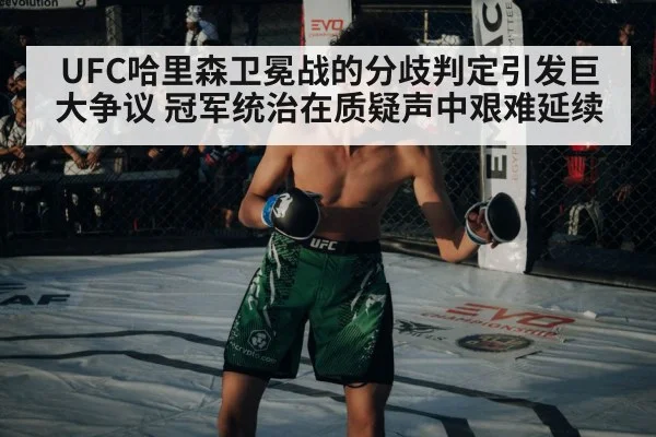 UFC哈里森卫冕战的分歧判定引发巨大争议 冠军统治在质疑声中艰难延续