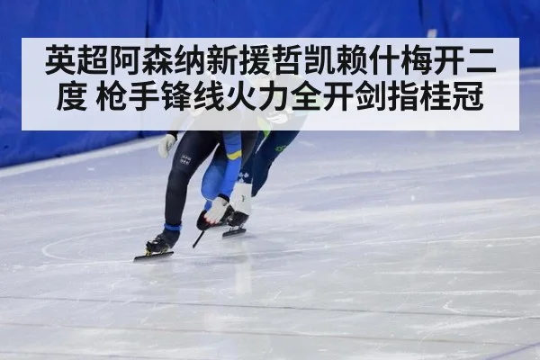 英超阿森纳新援哲凯赖什梅开二度 枪手锋线火力全开剑指桂冠
