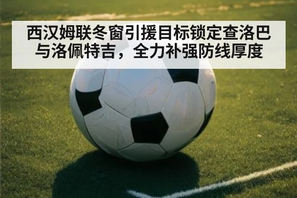 西汉姆联冬窗引援目标锁定查洛巴与洛佩特吉，全力补强防线厚度