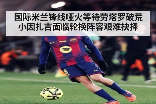 国际米兰锋线哑火等待劳塔罗破荒 小因扎吉面临轮换阵容艰难抉择