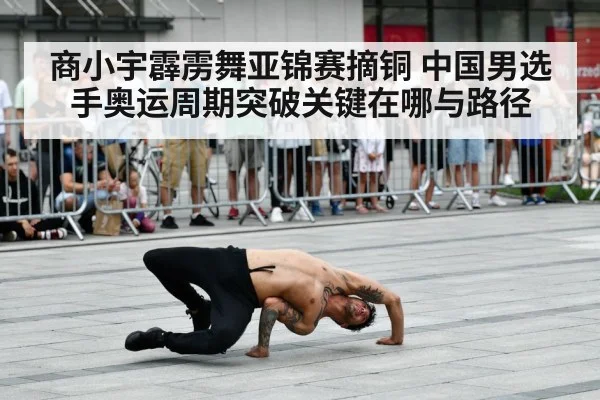 商小宇霹雳舞亚锦赛摘铜 中国男选手奥运周期突破关键在哪与路径