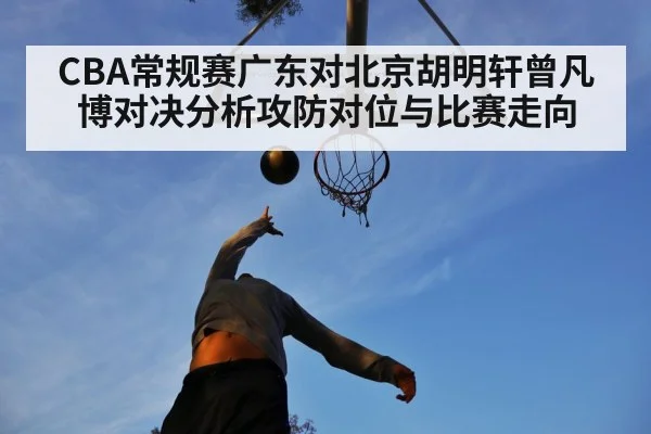 CBA常规赛广东对北京胡明轩曾凡博对决分析攻防对位与比赛走向